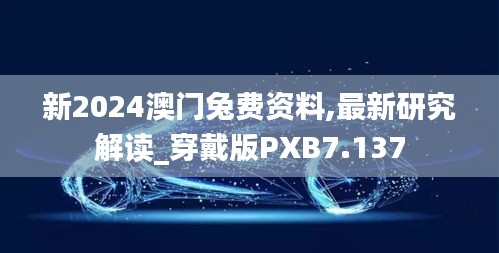 新2024澳门兔费资料,最新研究解读_穿戴版PXB7.137