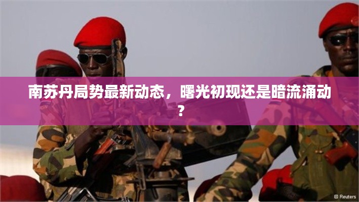 南苏丹局势最新动态，曙光初现还是局势仍紧张？