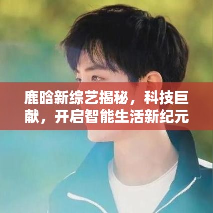 鹿晗新综艺开启智能生活新纪元，科技巨献揭秘