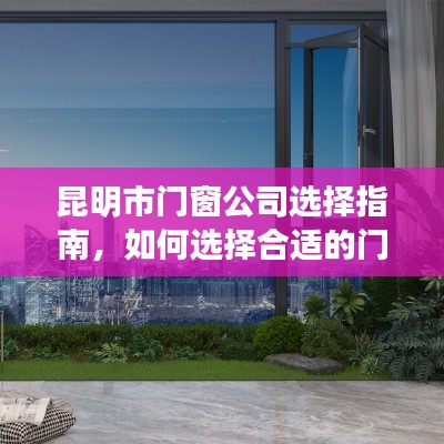 昆明市门窗公司选择指南，如何挑选优质门窗公司？