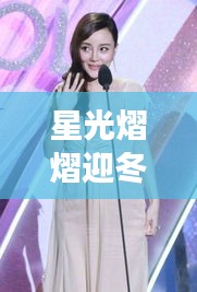 星光熠熠迎冬暖，女星们的温馨日常故事（12月1日）