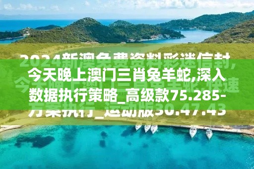今天晚上澳门三肖兔羊蛇,深入数据执行策略_高级款75.285-6