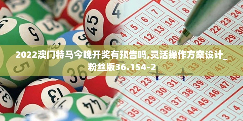 2022澳门特马今晚开奖有预告吗,灵活操作方案设计_粉丝版36.154-2