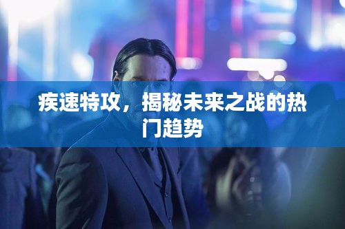 揭秘未来战争趋势，疾速特攻的战术与策略探讨