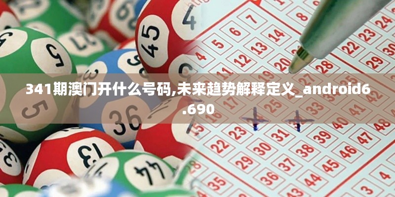 341期澳门开什么号码,未来趋势解释定义_android6.690
