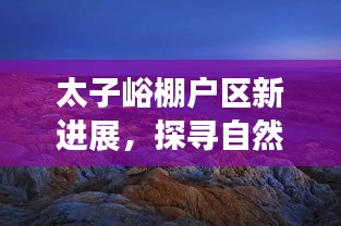 太子峪棚户区改造新进展，探寻自然美景，寻找内心平静的旅程