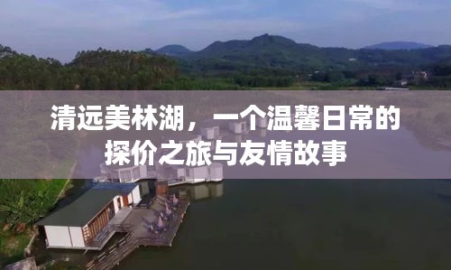 清远美林湖，探价之旅与友情故事的温馨日常