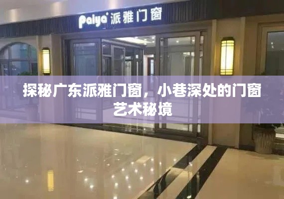 探秘广东派雅门窗，小巷深处的艺术门窗之旅