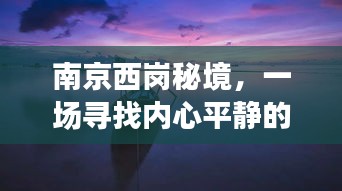 南京西岗秘境，探寻内心平静的奇妙之旅，最新动态抢先看！