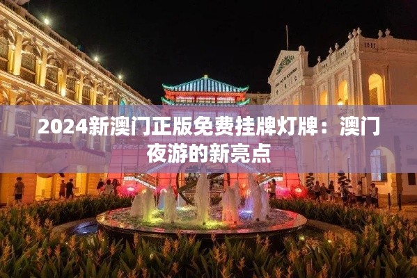 2024新澳门正版免费挂牌灯牌：澳门夜游的新亮点