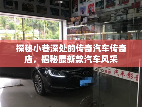 探秘小巷深处的传奇汽车传奇店，揭开最新款汽车神秘面纱