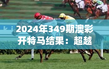 2024年349期澳彩开特马结果：超越预期，赛马界的新星崛起