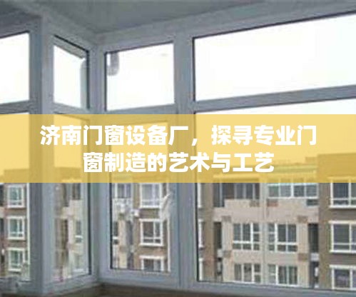 济南门窗设备厂，专业门窗制造的艺术与工艺探究