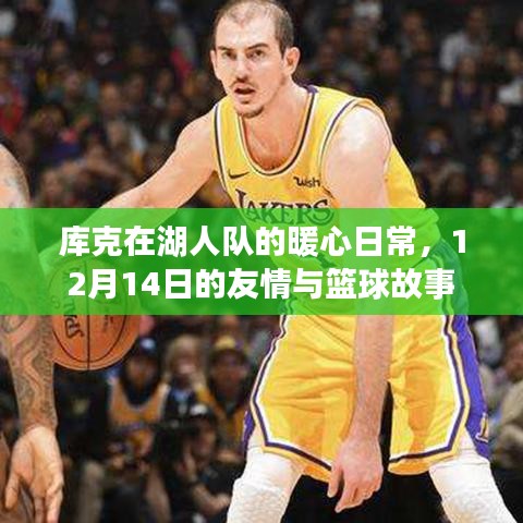 库克在湖人队的暖心日常，友情与篮球的交织 12月14日故事回顾