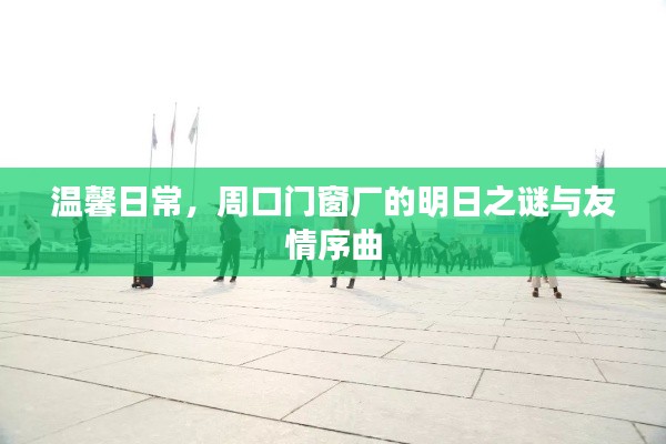 周口门窗厂的明日之谜与友情序曲，温馨日常的探寻