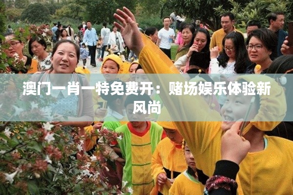 澳门一肖一特免费开：赌场娱乐体验新风尚