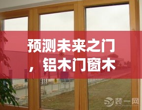 铝木门窗木材发展趋势预测，迈向未来的门窗变革，展望铝木门窗在2024年的发展前景