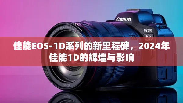 佳能EOS-1D系列新里程碑，揭秘2024年佳能1D的辉煌与深远影响