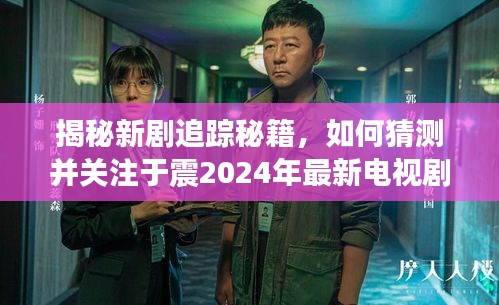 揭秘新剧追踪秘籍，于震2024最新电视剧期待指南
