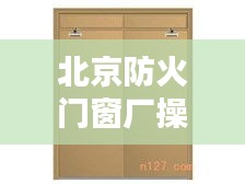 北京防火门窗厂操作指南，从新手到专家，一站式精通教程