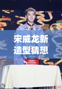 宋威龙新造型猜想与励志之旅，自信闪耀，星光璀璨的学习变化之路