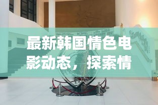 韩国情色电影新动态，情感与艺术的交融探索（敏感内容提示）