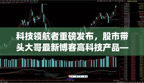 科技领航者发布创新高科技产品，股市智先锋全新体验博客重磅上线