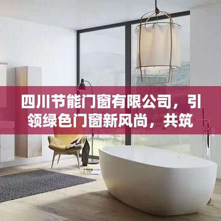 四川节能门窗有限公司，引领绿色门窗风尚，共建美好未来家园