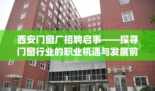西安门窗厂招聘启事，探寻职业机遇与门窗行业发展前景