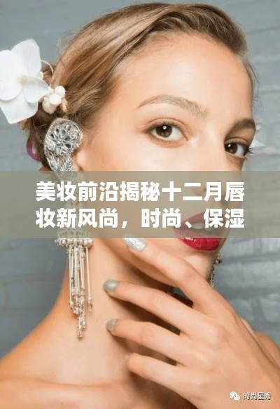 十二月唇妆新风尚揭秘，时尚、保湿与个性化趋势并行美妆前沿探讨