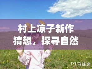 村上凉子新作猜想，探寻自然秘境，启程心灵之旅（2024年）