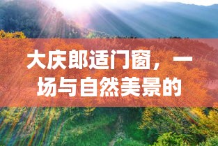 大庆郎适门窗，与自然美景的浪漫邂逅，探寻内心宁静之旅