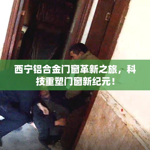 西宁铝合金门窗革新科技之旅，重塑门窗行业新纪元！