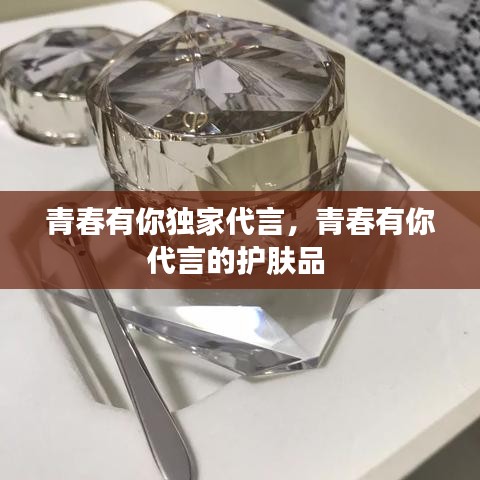 青春有你独家代言，青春有你代言的护肤品 