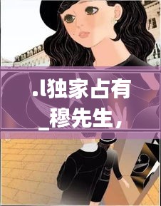 .l独家占有_穆先生，独家占有穆先生宠不停免费 