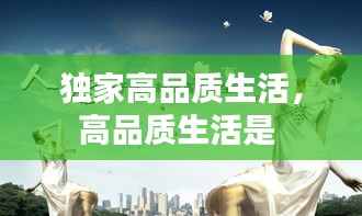 独家高品质生活，高品质生活是 