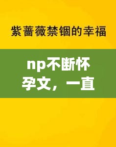 np不断怀孕文，一直怀孕不断生孩子的小说 