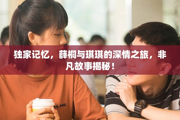 独家记忆，薛桐与琪琪的深情之旅，非凡故事揭秘！