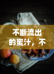 不断流出的蜜汁，不断流出的蜜汁是什么 