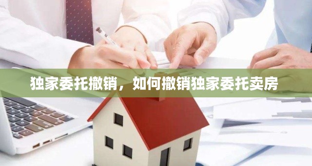 独家委托撤销，如何撤销独家委托卖房 