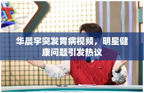 华晨宇突发胃病视频，明星健康问题引发热议