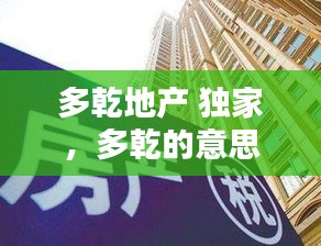 多乾地产 独家，多乾的意思 