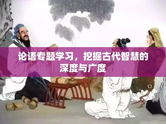 论语专题学习，挖掘古代智慧的深度与广度