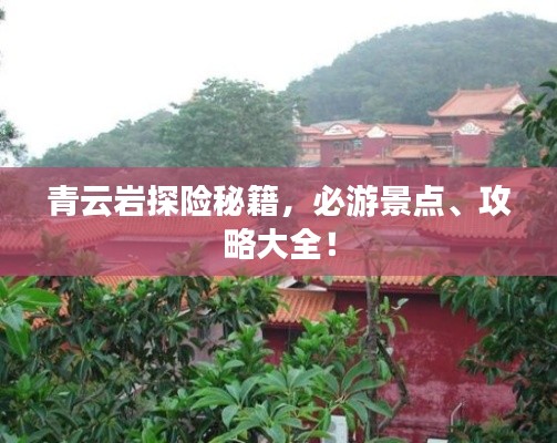 青云岩探险秘籍，必游景点、攻略大全！