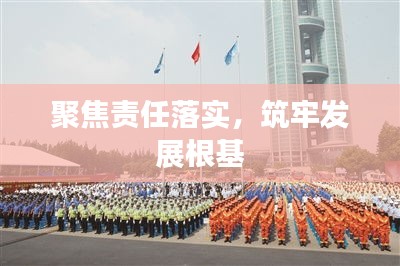 聚焦责任落实，筑牢发展根基