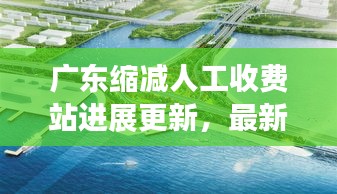广东缩减人工收费站进展更新，最新消息抢先看
