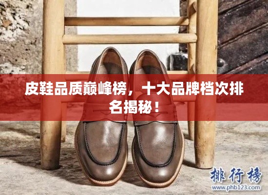 皮鞋品质巅峰榜，十大品牌档次排名揭秘！