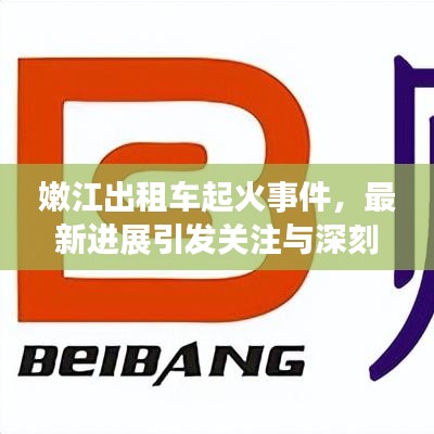 嫩江出租车起火事件，最新进展引发关注与深刻反思