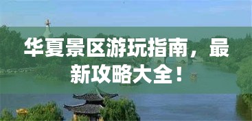 华夏景区游玩指南，最新攻略大全！
