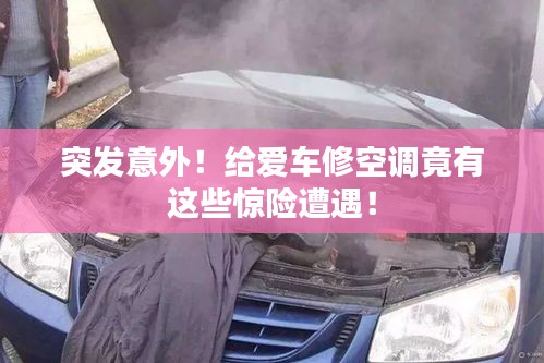 突发意外！给爱车修空调竟有这些惊险遭遇！
